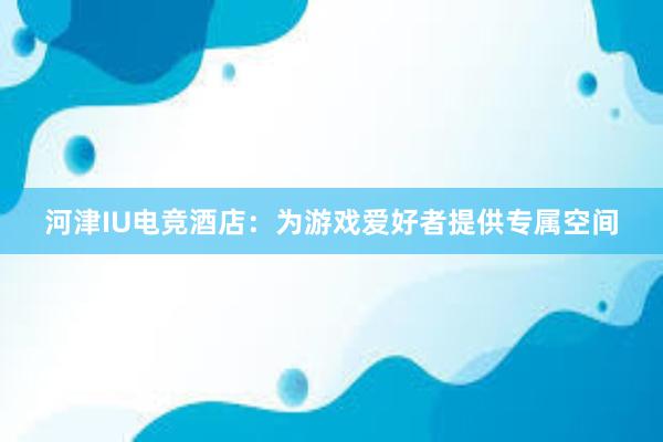河津IU电竞酒店：为游戏爱好者提供专属空间