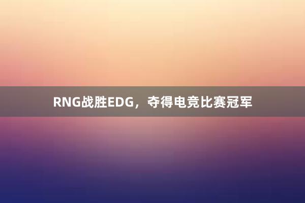 RNG战胜EDG，夺得电竞比赛冠军